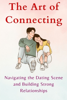 The Art of Connecting: Navigating the Dating Scene and Building Strong Relationships