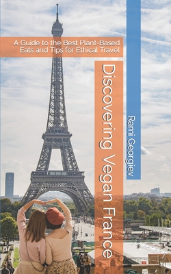 Discovering Vegan France: A Guide to the Best Plant-Based Eats and Tips for Ethical Travel (Vegan Voyages)