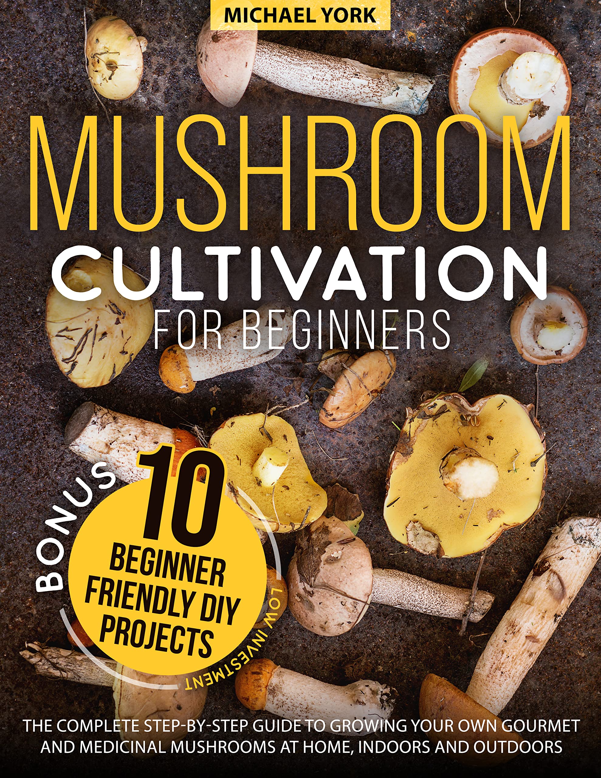 Mushroom Cultivation for Beginners: The Complete Guide to Growing Your Own Gourmet and Medicinal Mushrooms at Home, Indoors and Outdoors. | + BONUS: 10 Beginner-Friendly Low Investment DIY Projects (Kindle Edition)