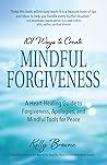101 Ways to Create Mindful Forgiveness: A Heart-Healing Guide to Forgiveness, Apologies, and Mindful Tools for Peace 101 Ways to Create Mindful Forgiveness: A Heart-Healing Guide to Forgiveness, Apologies, and Mindful Tools for Peace