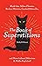 The Book of Superstitions: Black Cats, Yellow Flowers, Broken Mirrors, Cracked Sidewalks, and More Cultural Behaviors and Myths Explained