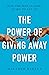 The Power of Giving Away Power: How the Best Leaders Learn to Let Go