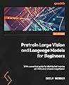 Pretrain Vision and Large Language Models in Python: End-to-end techniques for building and deploying foundation models on AWS
