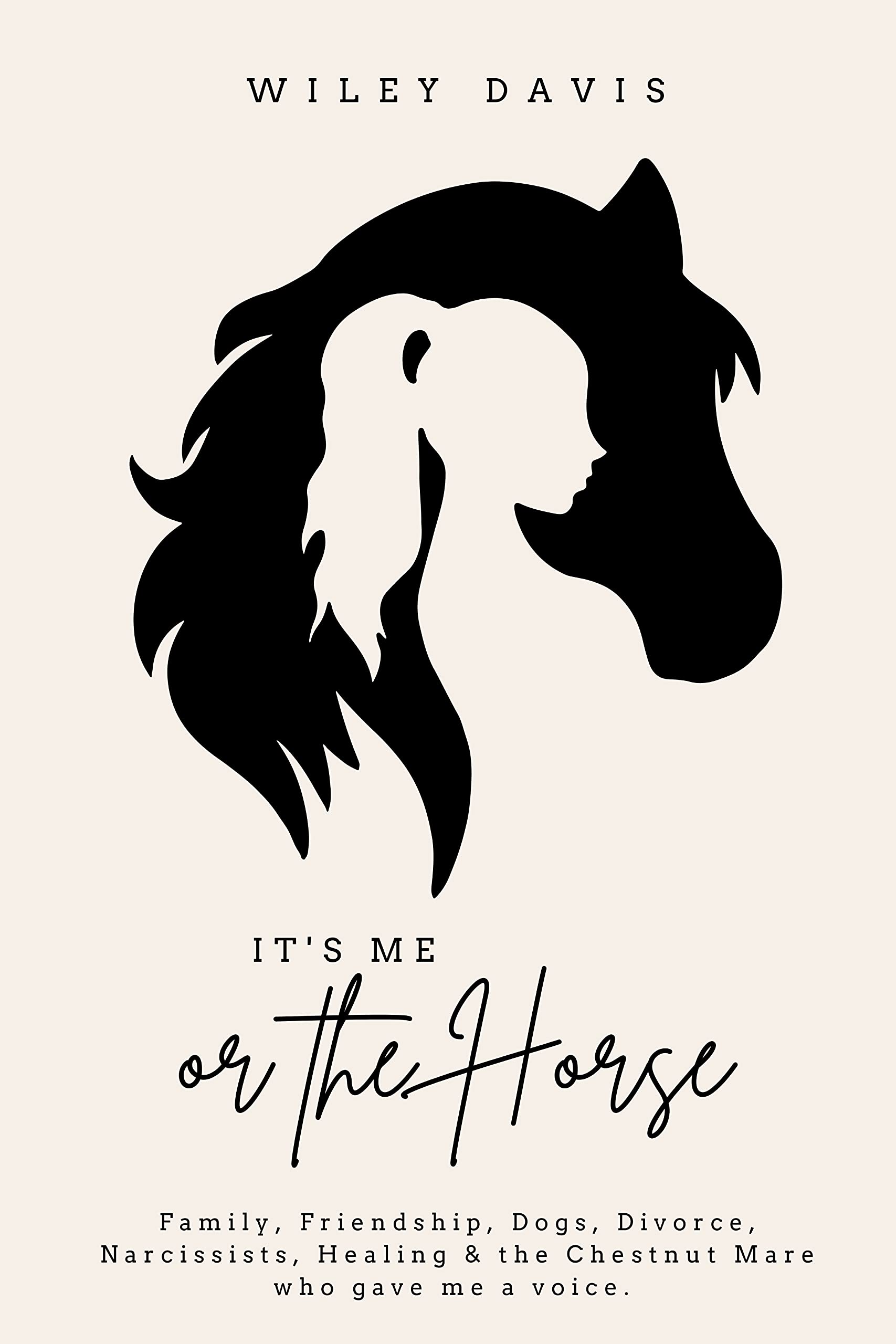 It's Me or the Horse: Family, Friendship, Dogs, Divorce, Narcissists, Healing and the Chestnut Mare who gave me voice. (Kindle Edition)