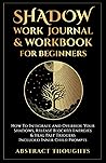 Shadow Work Journal & Workbook for Beginners: How To Integrate and Override Your Shadows, Release Blocked Energies & Heal Past Triggers - Included Inner Child Prompts