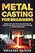 Metal Casting for Beginners: Step By Step Guide That Will Help You Get Started with Metal Casting, Even If You Are a Complete Beginner