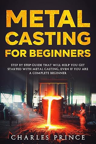 Metal Casting for Beginners: Step By Step Guide That Will Help You Get Started with Metal Casting, Even If You Are a Complete Beginner