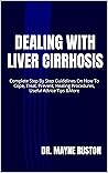 DEALING WITH LIVER CIRRHOSIS: Complete Step By Step Guidelines On How To Cope, Treat, Prevent, Healing Procedures, Useful Advice Tips &More