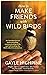How To Make Friends With Wild Birds: An introduction to understanding, communicating with, and befriending the birds who live around us