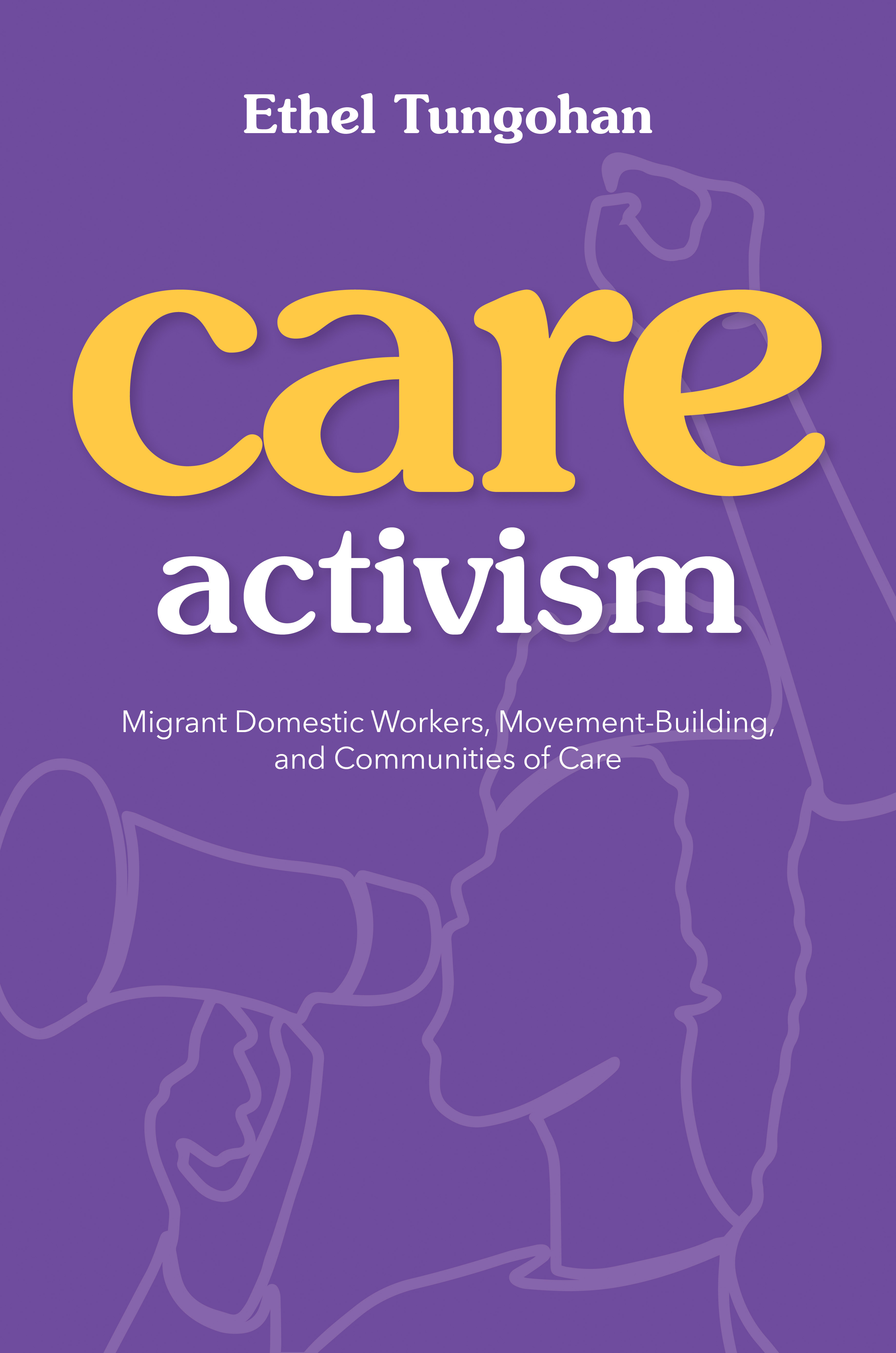 Care Activism: Migrant Domestic Workers, Movement-Building, and Communities of Care (NWSA / UIP First Book Prize)