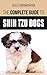 The Complete Guide to Shih Tzu Dogs: Learn Everything You Need to Know in Order to Prepare For, Find, Love, and Successfully Raise Your New Shih Tzu Puppy