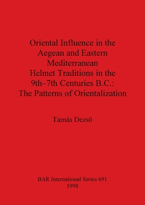 Oriental Influence in the Aegean and Eastern Mediterranean Helmet Traditions in the 9th-7th Centuries BC: The Patterns of Orientalization (BAR British Series)