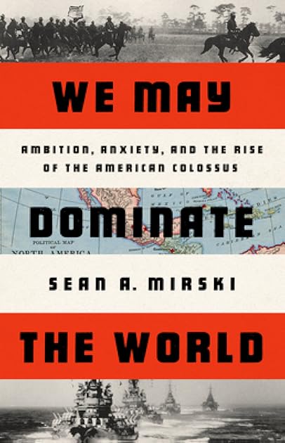 We May Dominate the World: Ambition, Anxiety, and the Rise of the American Colossus