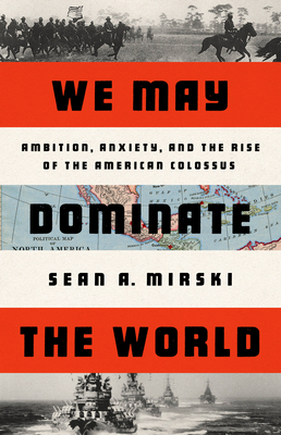 We May Dominate the World: Ambition, Anxiety, and the Rise of the American Colossus (Hardcover)