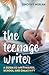 The Teenage Writer: A Guide to Writing for School and Creativity