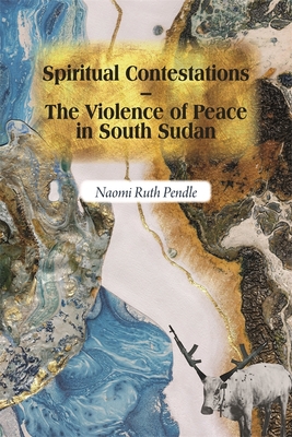 Spiritual Contestations – The Violence of Peace in South Sudan (Religion in Transforming Africa, 12)