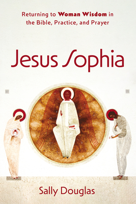 Jesus Sophia: Returning to Woman Wisdom in the Bible, Practice, and Prayer (Paperback)