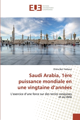 Saudi Arabia, 1ère puissance mondiale en une vingtaine d’années: L’exercice d’une force sur des terres conquises et au-delà (French Edition)