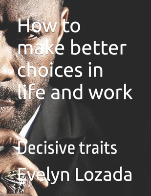 How to make better choices in life and work: Decisive traits