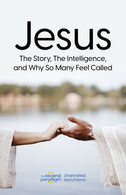 Jesus: The Story, The Intelligence, and Why So Many Feel Called (The Second Paradigm Channeled Documents)