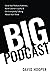Big Podcast – Grow Your Podcast Audience, Build Listener Loyalty, and Get Everybody Talking About Your Show
