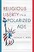 Religious Liberty in a Polarized Age (Emory University Studies in Law and Religion (EUSLR))