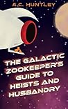 The Galactic Zookeeper's Guide to Heists and Husbandry by A.C. Huntley The Galactic Zookeeper's Guide to Heists and Husbandry by A.C. Huntley