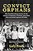 Convict Orphans: The heartbreaking stories of the colony's forgotten children, and those who succeeded against all odds