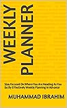 Weekly Planner: Stay Focused On Where You Are Heading As You Go By Effectively Weekly Planning In Advance