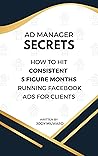 Ad Manager Secrets: How to Hit Consistent 5 Figure Months running Facebook ads for Clients