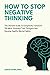 HOW TO STOP NEGATIVE THINKING: The Ultimate Guide To Completely Transform The Mind, Eliminate Toxic Thoughts And Develop Healthy Mental Habits