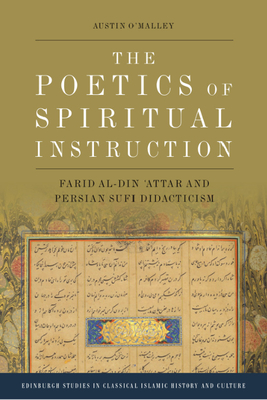 The Poetics of Spiritual Instruction: Farid al-Din ʿAttar and Persian Sufi Didacticism (Edinburgh Studies in Classical Islamic History and Culture)