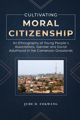 Cultivating Moral Citizenship: An Ethnography of Young People’s Associations, Gender, and Social Adulthood in the Cameroon Grasslands