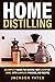 Home Distilling: A Complete Guide for Making Your Liquor At Home, With Complete Process, And Recipes