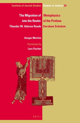 The Migration of Metaphysics into the Realm of the Profane: Theodor W. Adorno Reads Gershom Scholem (IJS Studies in Judaica, 20)