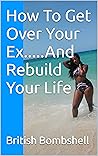 How To Get Over Your Ex.....And Rebuild Your Life How To Get Over Your Ex.....And Rebuild Your Life