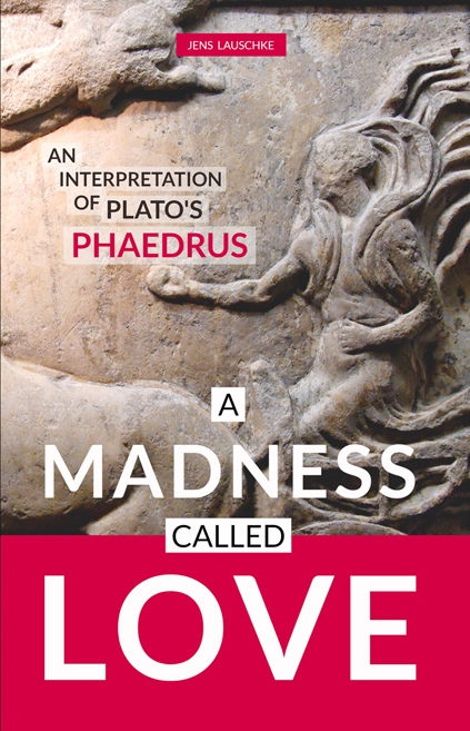 A MADNESS CALLED LOVE: An Interpretation of Plato's Phaedrus