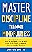 Master Discipline Through Mindfulness: Secrets to Improve Self-Control and Build Good Habits Through Mindful Practices