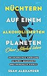 Nüchtern auf einem alkoholisierten Planeten: Ohne Alkohol leben. Die unerwartete Abkürzung zu Glück, Gesundheit und finanzieller Freiheit (German Edition)