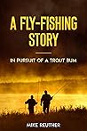 A Fly-Fishing Story: In Pursuit of a Trout Bum A Fly-Fishing Story: In Pursuit of a Trout Bum