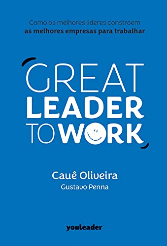 Great Leader to Work: Como os melhores líderes constroem as melhores empresas para trabalhar (Portuguese Edition)