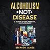 Alcoholism Is Not a Disease: A Memoir of Ego, Presence, and Alcoholism
