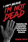 I Can't Believe I'm Not Dead: Escaping Abuse, a Cult, Attempted Murder and Other Insanities...A Story That Cannot Be True, But Is