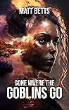 Gone Where the Goblins Go by Matt Betts