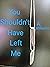 You Shouldn't Have Left Me ...