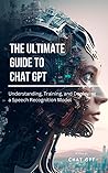 The Ultimate Guide To Chat GPT - Understanding, Training and Deploying A Speech Recognition Model: Discover the power of AI language models with "The Ultimate Guide to Chat GPT