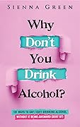 Why Don't You Drink Alcohol?: 101 Ways To Say I Quit Drinking Alcohol Without It Being Awkward (Sort of) (Sobriety books for women Book 3)