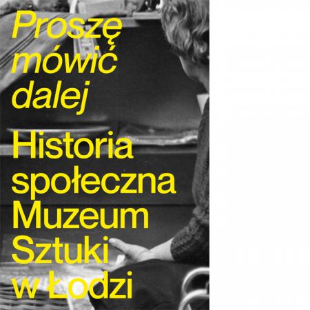 Proszę mówić dalej. Historia społeczna Muzeum Sztuki w Łodzi