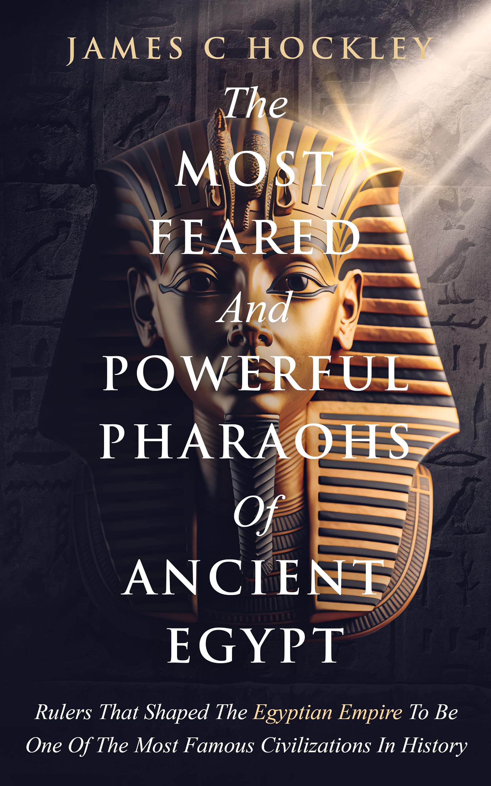 The Most Feared and Powerful Pharaohs Of Ancient Egypt: Rulers That Shaped The Egyptian Empire Into One Of The Most Famous Civilizations In History (Marvelous ... Ancient Egypt With James C. Hockley Book 1)