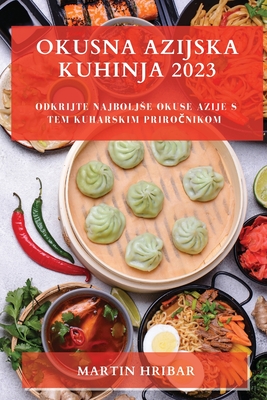 Okusna Azijska Kuhinja 2023: Odkrijte najboljse okuse Azije s tem kuharskim priročnikom (Slovene Edition)